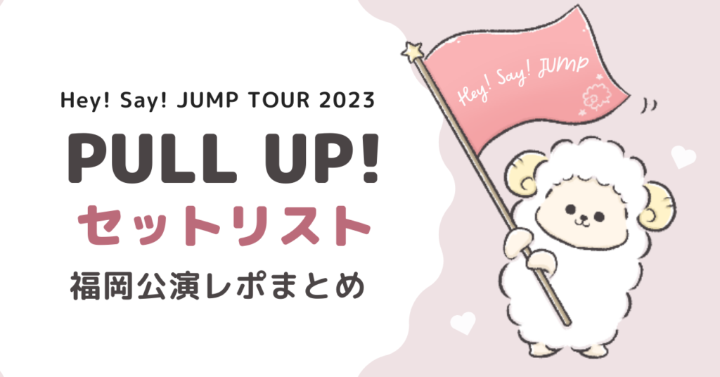 Hey! Say! JUMPライブ2023「PULL UP!」セトリは？福岡公演レポ