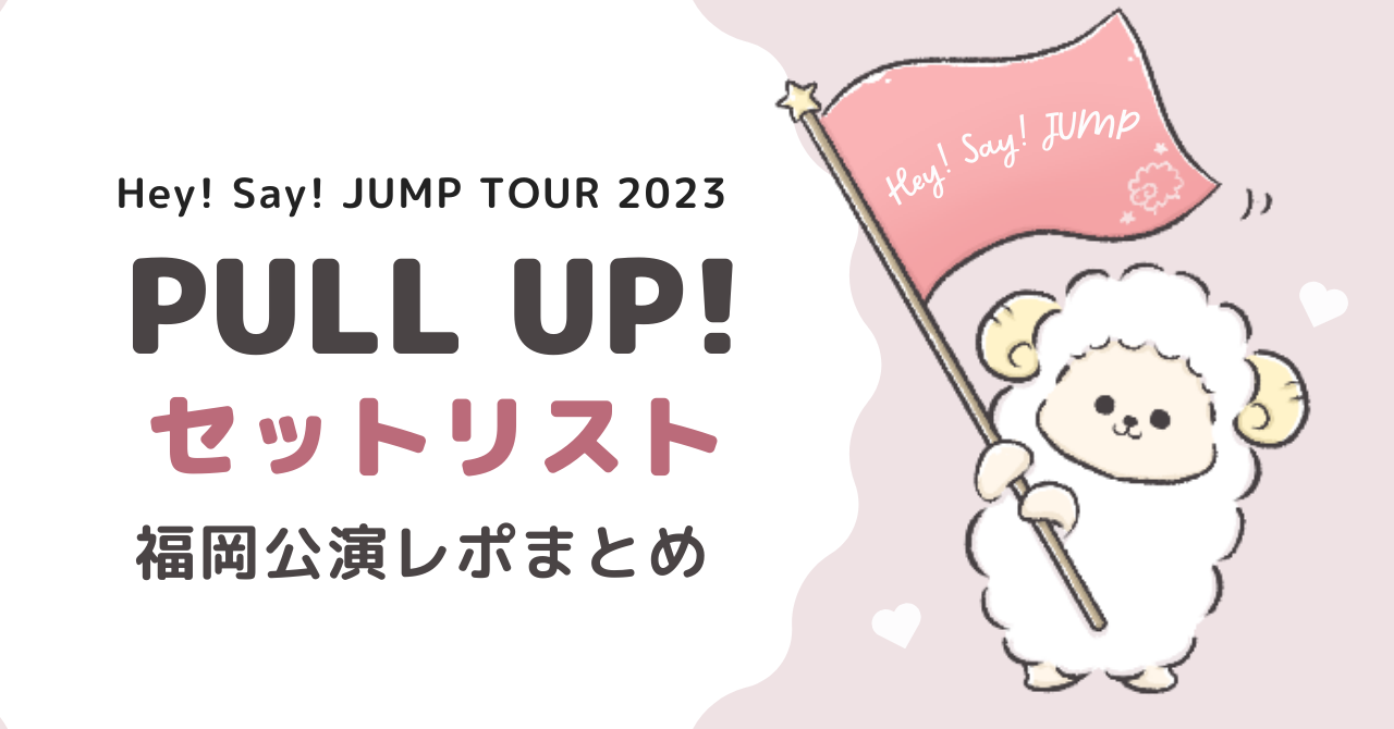 Hey! Say! JUMPライブ2023「PULL UP!」セトリは？福岡公演レポ
